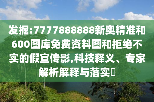 發(fā)掘:7777888888新奧精準(zhǔn)和600圖庫免費(fèi)資料圖和拒絕不實(shí)的假宣傳影,科技釋義、專家解析解釋與落實(shí)?