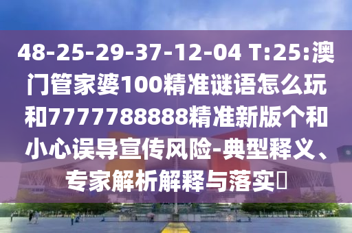 48-25-29-37-12-04 T:25:澳門管家婆100精準謎語怎么玩和7777788888精準新版?zhèn)€和小心誤導宣傳風險-典型釋義、專家解析解釋與落實?