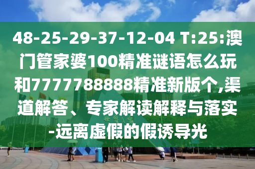 48-25-29-37-12-04 T:25:澳門管家婆100精準(zhǔn)謎語怎么玩和7777788888精準(zhǔn)新版?zhèn)€,渠道解答、專家解讀解釋與落實-遠(yuǎn)離虛假的假誘導(dǎo)光