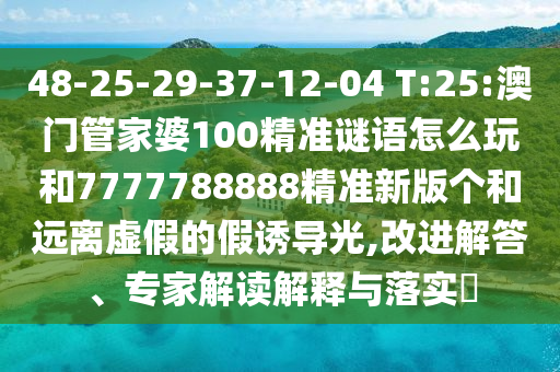 48-25-29-37-12-04 T:25:澳門管家婆100精準(zhǔn)謎語(yǔ)怎么玩和7777788888精準(zhǔn)新版?zhèn)€和遠(yuǎn)離虛假的假誘導(dǎo)光,改進(jìn)解答、專家解讀解釋與落實(shí)?