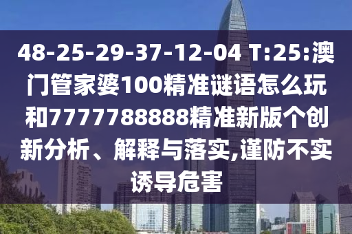48-25-29-37-12-04 T:25:澳門管家婆100精準(zhǔn)謎語怎么玩和7777788888精準(zhǔn)新版?zhèn)€創(chuàng)新分析、解釋與落實(shí),謹(jǐn)防不實(shí)誘導(dǎo)危害