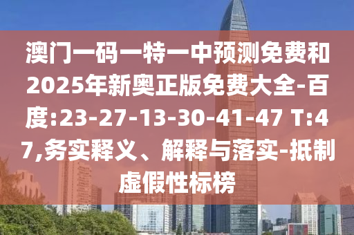 澳門一碼一特一中預測免費和2025年新奧正版免費大全-百度:23-27-13-30-41-47 T:47,務實釋義、解釋與落實-抵制虛假性標榜