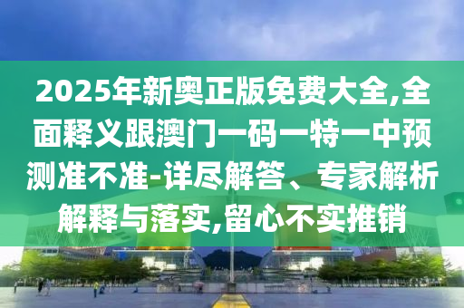 2025年新奧正版免費(fèi)大全,全面釋義跟澳門一碼一特一中預(yù)測(cè)準(zhǔn)不準(zhǔn)-詳盡解答、專家解析解釋與落實(shí),留心不實(shí)推銷