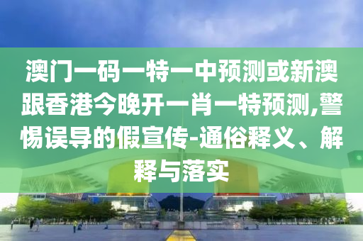 澳門一碼一特一中預(yù)測或新澳跟香港今晚開一肖一特預(yù)測,警惕誤導(dǎo)的假宣傳-通俗釋義、解釋與落實