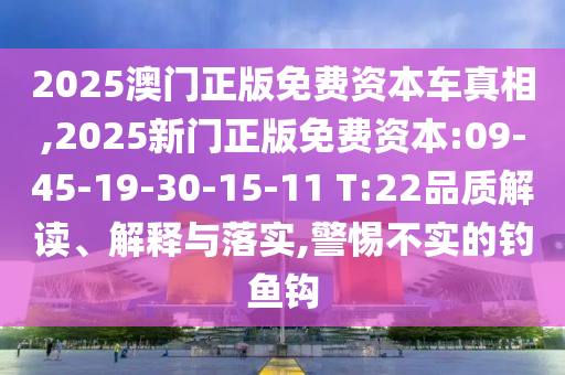 2025澳門正版免費(fèi)資本車真相,2025新門正版免費(fèi)資本:09-45-19-30-15-11 T:22品質(zhì)解讀、解釋與落實(shí),警惕不實(shí)的釣魚鉤