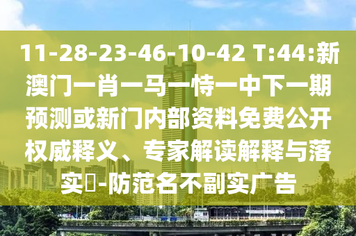 11-28-23-46-10-42 T:44:新澳門一肖一馬一恃一中下一期預(yù)測或新門內(nèi)部資料免費(fèi)公開權(quán)威釋義、專家解讀解釋與落實?-防范名不副實廣告