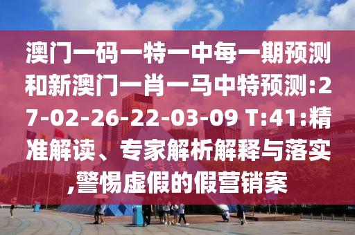 澳門一碼一特一中每一期預(yù)測和新澳門一肖一馬中特預(yù)測:27-02-26-22-03-09 T:41:精準(zhǔn)解讀、專家解析解釋與落實(shí),警惕虛假的假營銷案