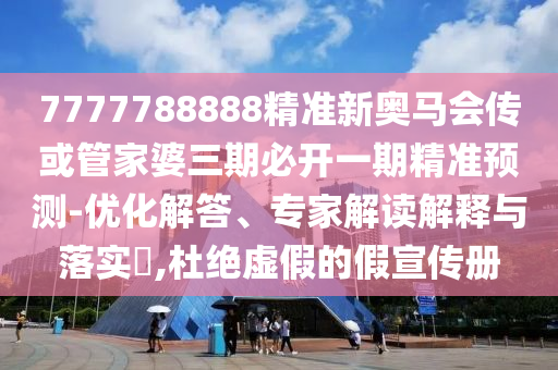 7777788888精準新奧馬會傳或管家婆三期必開一期精準預(yù)測-優(yōu)化解答、專家解讀解釋與落實?,杜絕虛假的假宣傳冊