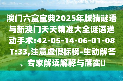 澳門六盒寶典2025年版猜謎語與新澳門天天精準大全謎語送動手術(shù):42-05-14-06-01-08 T:33,注意虛假標榜-生動解答、專家解讀解釋與落實?