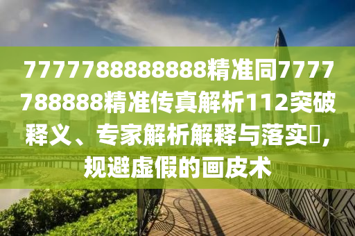 7777788888888精準(zhǔn)同7777788888精準(zhǔn)傳真解析112突破釋義、專家解析解釋與落實(shí)?,規(guī)避虛假的畫皮術(shù)