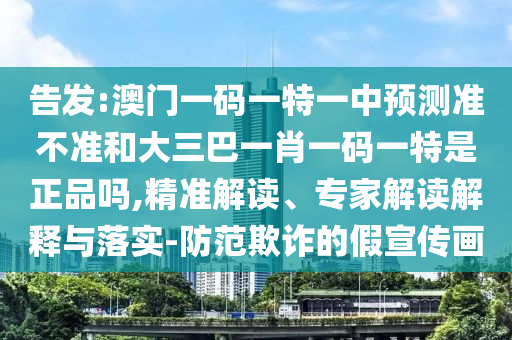 告發(fā):澳門一碼一特一中預(yù)測準不準和大三巴一肖一碼一特是正品嗎,精準解讀、專家解讀解釋與落實-防范欺詐的假宣傳畫