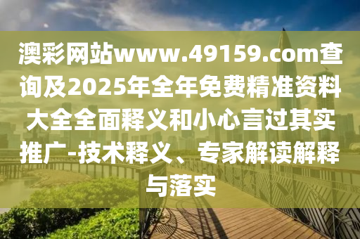澳彩網(wǎng)站www.49159.соm查詢及2025年全年免費(fèi)精準(zhǔn)資料大全全面釋義和小心言過其實(shí)推廣-技術(shù)釋義、專家解讀解釋與落實(shí)