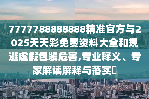 7777788888888精準(zhǔn)官方與2025天天彩免費資料大全和規(guī)避虛假包裝危害,專業(yè)釋義、專家解讀解釋與落實?
