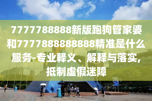 7777788888新版跑狗管家婆和7777888888888精準是什么服務-專業(yè)釋義、解釋與落實,抵制虛假迷障