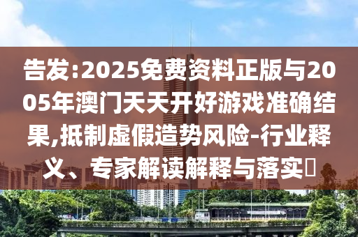 告發(fā):2025免費(fèi)資料正版與2005年澳門天天開好游戲準(zhǔn)確結(jié)果,抵制虛假造勢(shì)風(fēng)險(xiǎn)-行業(yè)釋義、專家解讀解釋與落實(shí)?
