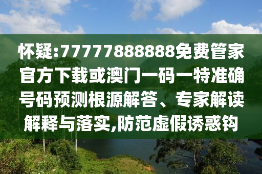 懷疑:77777888888免費管家官方下載或澳門一碼一特準確號碼預測根源解答、專家解讀解釋與落實,防范虛假誘惑鉤
