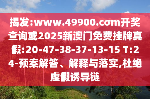 揭發(fā):www.49900.cσm開獎查詢或2025新澳門免費掛牌真假:20-47-38-37-13-15 T:24-預(yù)案解答、解釋與落實,杜絕虛假誘導(dǎo)鏈