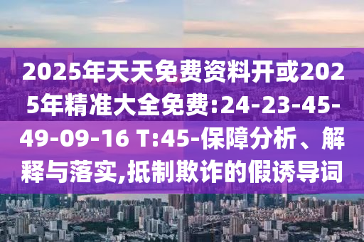 2025年天天免費(fèi)資料開或2025年精準(zhǔn)大全免費(fèi):24-23-45-49-09-16 T:45-保障分析、解釋與落實(shí),抵制欺詐的假誘導(dǎo)詞