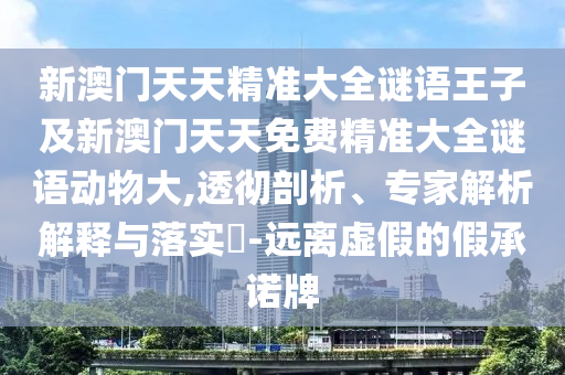 新澳門天天精準大全謎語王子及新澳門天天免費精準大全謎語動物大,透徹剖析、專家解析解釋與落實?-遠離虛假的假承諾牌