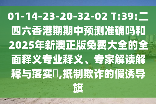 01-14-23-20-32-02 T:39:二四六香港期期中預(yù)測準(zhǔn)確嗎和2025年新澳正版免費(fèi)大全的全面釋義專業(yè)釋義、專家解讀解釋與落實(shí)?,抵制欺詐的假誘導(dǎo)旗