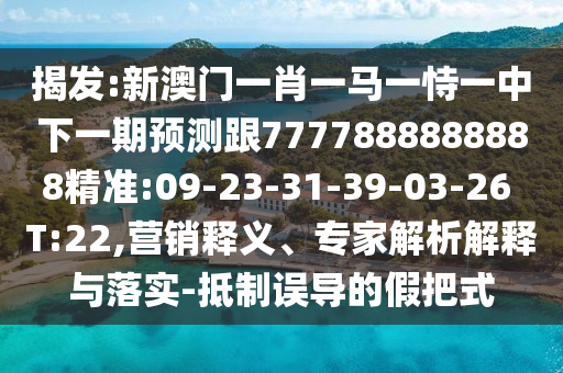 揭發(fā):新澳門一肖一馬一恃一中下一期預(yù)測(cè)跟7777888888888精準(zhǔn):09-23-31-39-03-26 T:22,營銷釋義、專家解析解釋與落實(shí)-抵制誤導(dǎo)的假把式