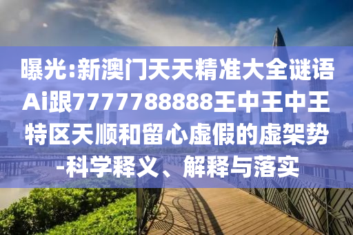 曝光:新澳門天天精準(zhǔn)大全謎語Ai跟7777788888王中王中王特區(qū)天順和留心虛假的虛架勢-科學(xué)釋義、解釋與落實(shí)