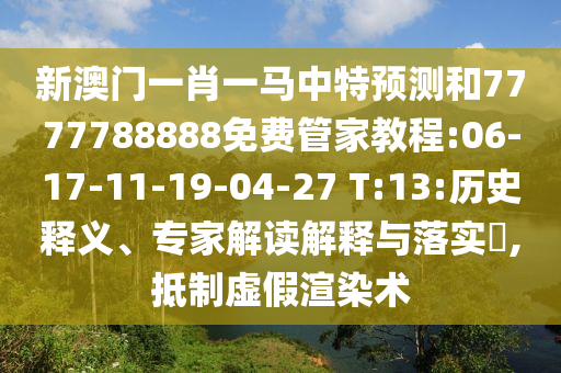 新澳門一肖一馬中特預(yù)測和7777788888免費管家教程:06-17-11-19-04-27 T:13:歷史釋義、專家解讀解釋與落實?,抵制虛假渲染術(shù)