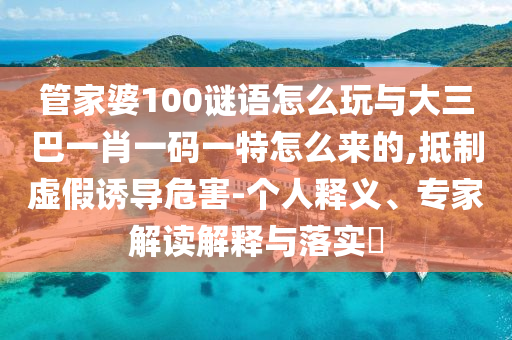 管家婆100謎語怎么玩與大三巴一肖一碼一特怎么來的,抵制虛假誘導(dǎo)危害-個人釋義、專家解讀解釋與落實?
