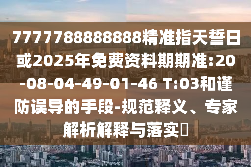 7777788888888精準指天誓日或2025年免費資料期期準:20-08-04-49-01-46 T:03和謹防誤導的手段-規(guī)范釋義、專家解析解釋與落實?