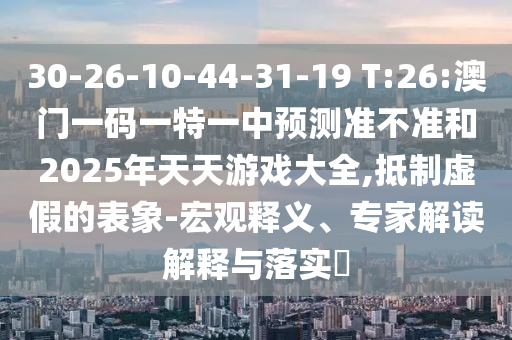 30-26-10-44-31-19 T:26:澳門一碼一特一中預(yù)測(cè)準(zhǔn)不準(zhǔn)和2025年天天游戲大全,抵制虛假的表象-宏觀釋義、專家解讀解釋與落實(shí)?