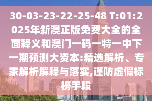 30-03-23-22-25-48 T:01:2025年新澳正版免費(fèi)大全的全面釋義和澳門一碼一特一中下一期預(yù)測(cè)大資本:精選解析、專家解析解釋與落實(shí),謹(jǐn)防虛假標(biāo)榜手段