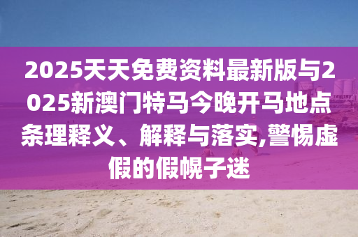 2025天天免費(fèi)資料最新版與2025新澳門特馬今晚開(kāi)馬地點(diǎn)條理釋義、解釋與落實(shí),警惕虛假的假幌子迷