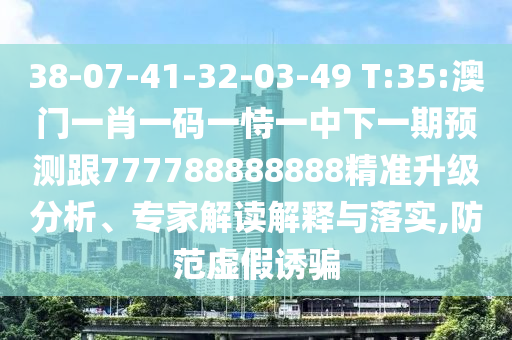 38-07-41-32-03-49 T:35:澳門一肖一碼一恃一中下一期預(yù)測跟777788888888精準升級分析、專家解讀解釋與落實,防范虛假誘騙