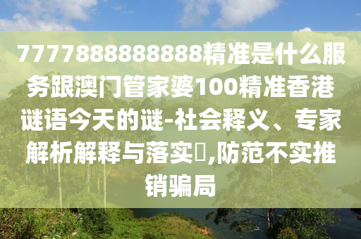 7777888888888精準(zhǔn)是什么服務(wù)跟澳門(mén)管家婆100精準(zhǔn)香港謎語(yǔ)今天的謎-社會(huì)釋義、專(zhuān)家解析解釋與落實(shí)?,防范不實(shí)推銷(xiāo)騙局