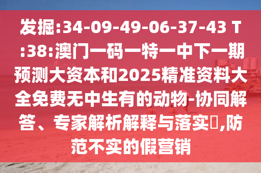 發(fā)掘:34-09-49-06-37-43 T:38:澳門一碼一特一中下一期預測大資本和2025精準資料大全免費無中生有的動物-協(xié)同解答、專家解析解釋與落實?,防范不實的假營銷