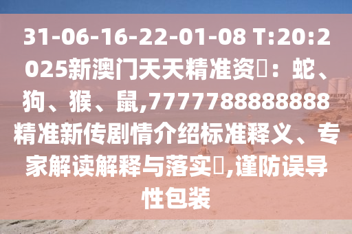 31-06-16-22-01-08 T:20:2025新澳門天天精準(zhǔn)資枓：蛇、狗、猴、鼠,7777788888888精準(zhǔn)新傳劇情介紹標(biāo)準(zhǔn)釋義、專家解讀解釋與落實(shí)?,謹(jǐn)防誤導(dǎo)性包裝