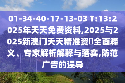 01-34-40-17-13-03 T:13:2025年天天免費(fèi)資料,2025與2025新澳門(mén)天天精準(zhǔn)資枓全面釋義、專家解析解釋與落實(shí),防范廣告的誤導(dǎo)