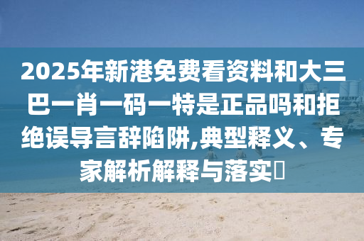 2025年新港免費(fèi)看資料和大三巴一肖一碼一特是正品嗎和拒絕誤導(dǎo)言辭陷阱,典型釋義、專家解析解釋與落實(shí)?