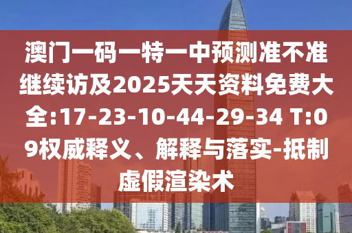 澳門一碼一特一中預(yù)測準(zhǔn)不準(zhǔn)繼續(xù)訪及2025天天資料免費大全:17-23-10-44-29-34 T:09權(quán)威釋義、解釋與落實-抵制虛假渲染術(shù)