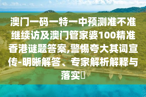 澳門一碼一特一中預(yù)測準(zhǔn)不準(zhǔn)繼續(xù)訪及澳門管家婆100精準(zhǔn)香港謎題答案,警惕夸大其詞宣傳-明晰解答、專家解析解釋與落實?