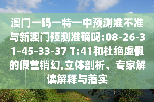 澳門(mén)一碼一特一中預(yù)測(cè)準(zhǔn)不準(zhǔn)與新澳門(mén)預(yù)測(cè)準(zhǔn)確嗎:08-26-31-45-33-37 T:41和杜絕虛假的假營(yíng)銷(xiāo)幻,立體剖析、專(zhuān)家解讀解釋與落實(shí)