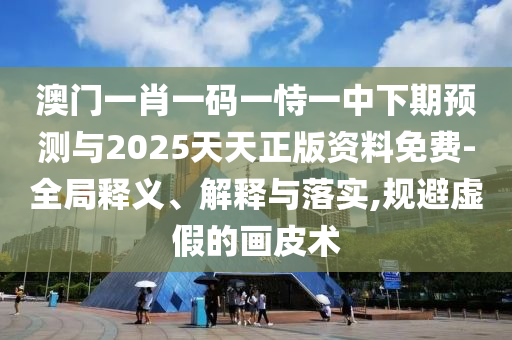 澳門一肖一碼一恃一中下期預(yù)測(cè)與2025天天正版資料免費(fèi)-全局釋義、解釋與落實(shí),規(guī)避虛假的畫皮術(shù)