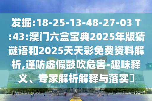 發(fā)掘:18-25-13-48-27-03 T:43:澳門六盒寶典2025年版猜謎語(yǔ)和2025天天彩免費(fèi)資料解析,謹(jǐn)防虛假鼓吹危害-趣味釋義、專家解析解釋與落實(shí)?
