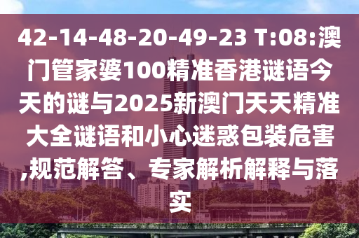 42-14-48-20-49-23 T:08:澳門管家婆100精準香港謎語今天的謎與2025新澳門天天精準大全謎語和小心迷惑包裝危害,規(guī)范解答、專家解析解釋與落實