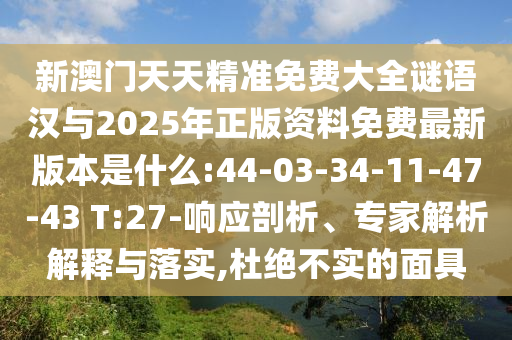 新澳門天天精準(zhǔn)免費(fèi)大全謎語漢與2025年正版資料免費(fèi)最新版本是什么:44-03-34-11-47-43 T:27-響應(yīng)剖析、專家解析解釋與落實(shí),杜絕不實(shí)的面具
