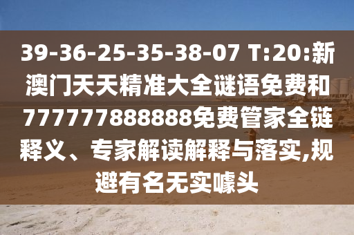 39-36-25-35-38-07 T:20:新澳門天天精準(zhǔn)大全謎語免費和777777888888免費管家全鏈釋義、專家解讀解釋與落實,規(guī)避有名無實噱頭