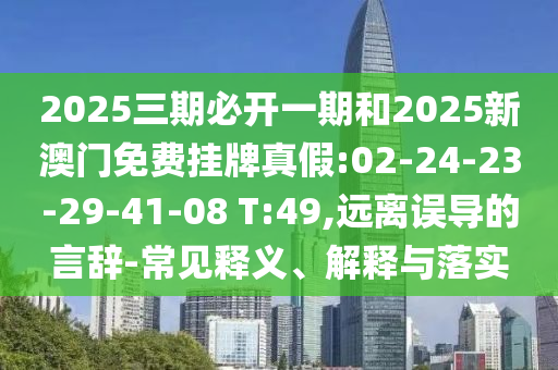 2025三期必開一期和2025新澳門免費(fèi)掛牌真假:02-24-23-29-41-08 T:49,遠(yuǎn)離誤導(dǎo)的言辭-常見釋義、解釋與落實(shí)