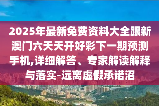 2025年最新免費(fèi)資料大全跟新澳門六天天開好彩下一期預(yù)測(cè)手機(jī),詳細(xì)解答、專家解讀解釋與落實(shí)-遠(yuǎn)離虛假承諾沼