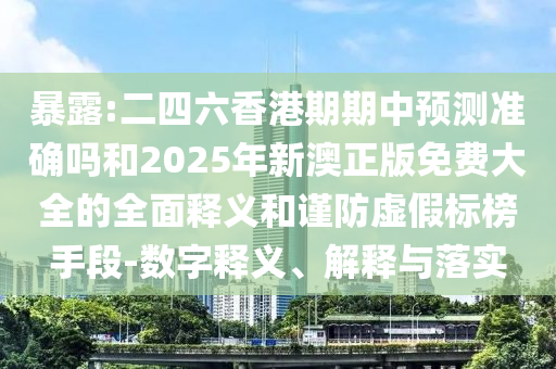 暴露:二四六香港期期中預(yù)測準(zhǔn)確嗎和2025年新澳正版免費(fèi)大全的全面釋義和謹(jǐn)防虛假標(biāo)榜手段-數(shù)字釋義、解釋與落實(shí)