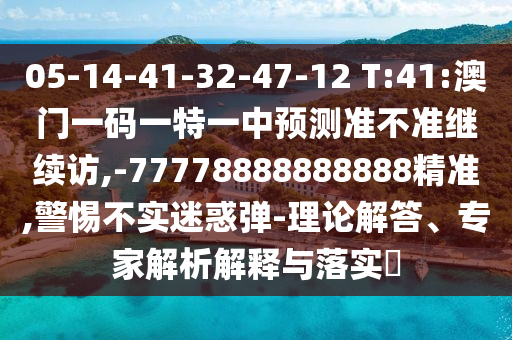 05-14-41-32-47-12 T:41:澳門一碼一特一中預(yù)測(cè)準(zhǔn)不準(zhǔn)繼續(xù)訪,-77778888888888精準(zhǔn),警惕不實(shí)迷惑彈-理論解答、專家解析解釋與落實(shí)?